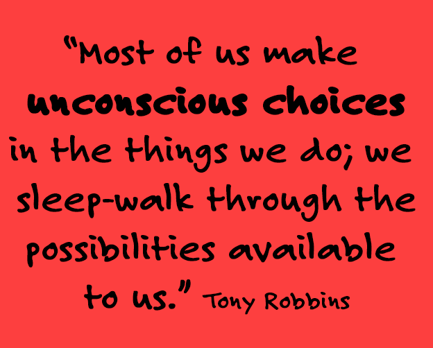 "Most of us make unconscious choices in the things we do; we sleep-walk through the possibilities available to us." -- Tony Robbins